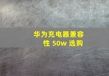 华为充电器兼容性 50w 选购